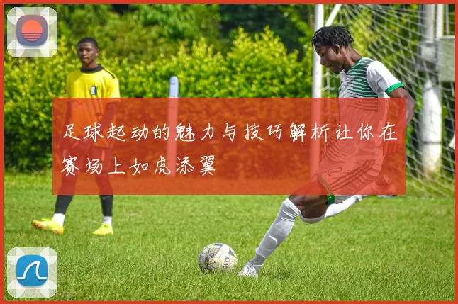 足球起动的魅力与技巧解析让你在赛场上如虎添翼