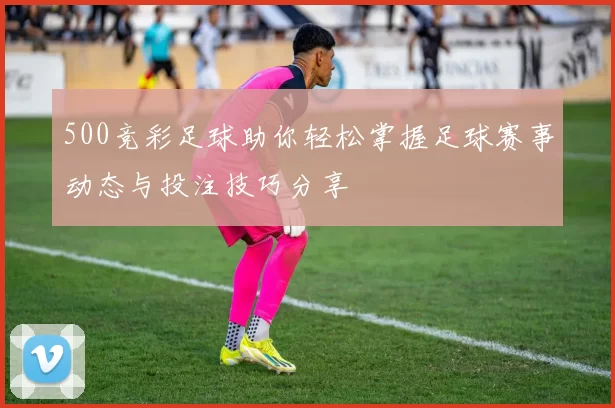 500竞彩足球助你轻松掌握足球赛事动态与投注技巧分享