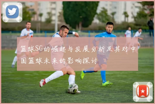 篮球SG的崛起与发展分析及其对中国篮球未来的影响探讨