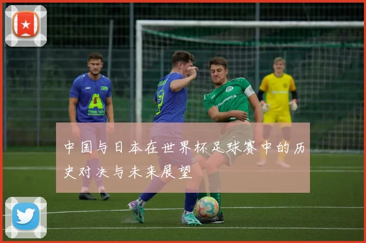 中国与日本在世界杯足球赛中的历史对决与未来展望