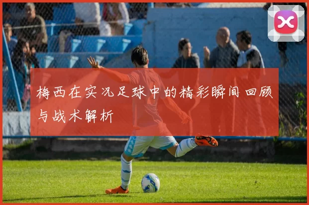 梅西在实况足球中的精彩瞬间回顾与战术解析