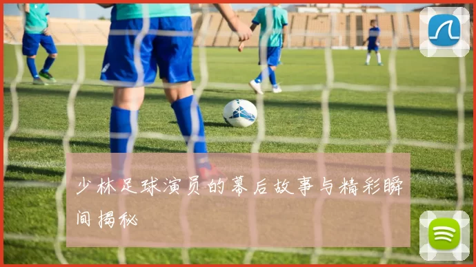 少林足球演员的幕后故事与精彩瞬间揭秘