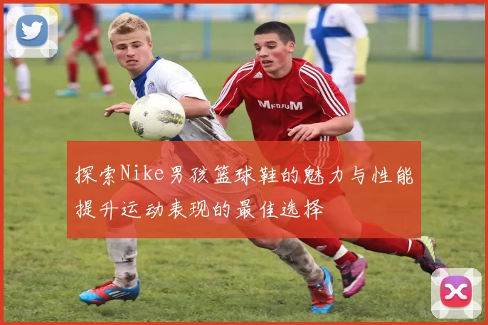 探索Nike男孩篮球鞋的魅力与性能提升运动表现的最佳选择