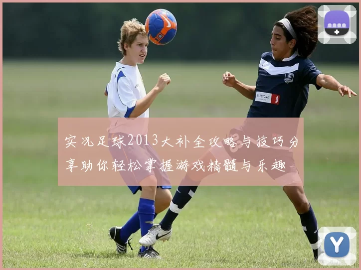 实况足球2013大补全攻略与技巧分享助你轻松掌握游戏精髓与乐趣